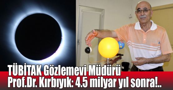 TÜBİTAK Gözlemevi Müdürü Prof.Dr. Kırbıyık: 4.5 milyar yıl sonra!..