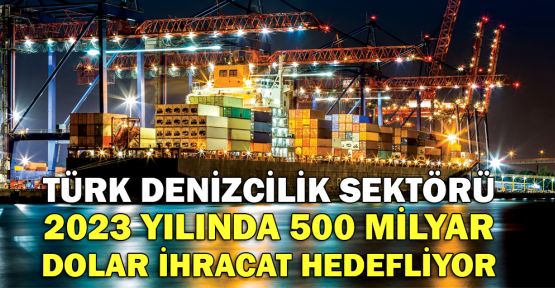 Türk denizcilik sektörü, 2023 yılında, 500 milyar dolar ihracat hedefliyor