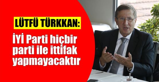  Türkkan: İYİ Parti hiçbir parti ile ittifak yapmayacaktır