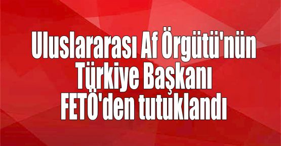  Uluslararası Af Örgütü'nün Türkiye Başkanı FETÖ'den tutuklandı