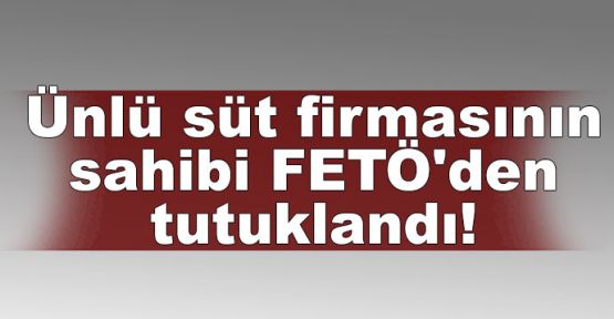 Ünlü süt firmasının sahibi FETÖ'den tutuklandı