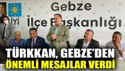 Türkkan, Gebze’den önemli mesajlar verdi