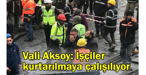 Vali Aksoy: İşçiler kurtarılmaya çalışılıyor