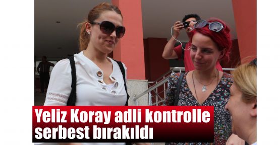  Yeliz Koray adli kontrolle serbest bırakıldı