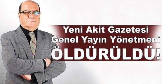  Yeni Akit Gazetesi Genel Yayın Yönetmeni öldürüldü!