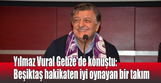  Yılmaz Vural Gebze'de konuştu: Beşiktaş hakikaten iyi oynayan bir takım